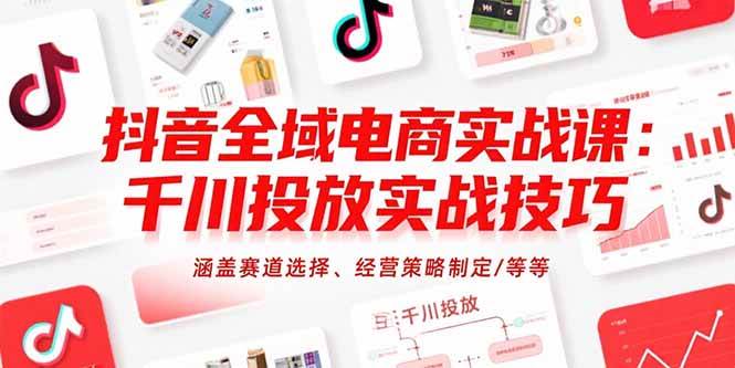（15458期）抖音全域电商实战课：千川投放实战技巧，涵盖赛道选择、经营策略制定/等等