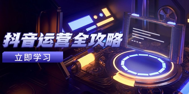 （14738期）抖音运营全攻略，账号包装养号技巧，情感增粉视频搬运，实现快速变现bbb|抖音小店运营技巧及实操全攻略