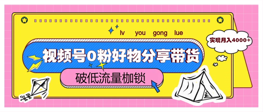 视频号0粉好物分享带货，突破低流量枷锁，实现月入4000+|视频号0粉好物分享带货,突破低流量枷锁,实现月入4000+了