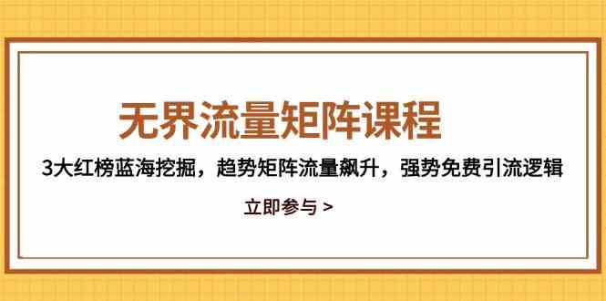 无界流量矩阵课程，3大红榜蓝海挖掘，趋势矩阵流量飙升，强势免费引流逻辑|无界流量矩阵课程,3大红榜蓝海挖掘,趋势矩阵流量飙升,强势免费引流逻辑研究