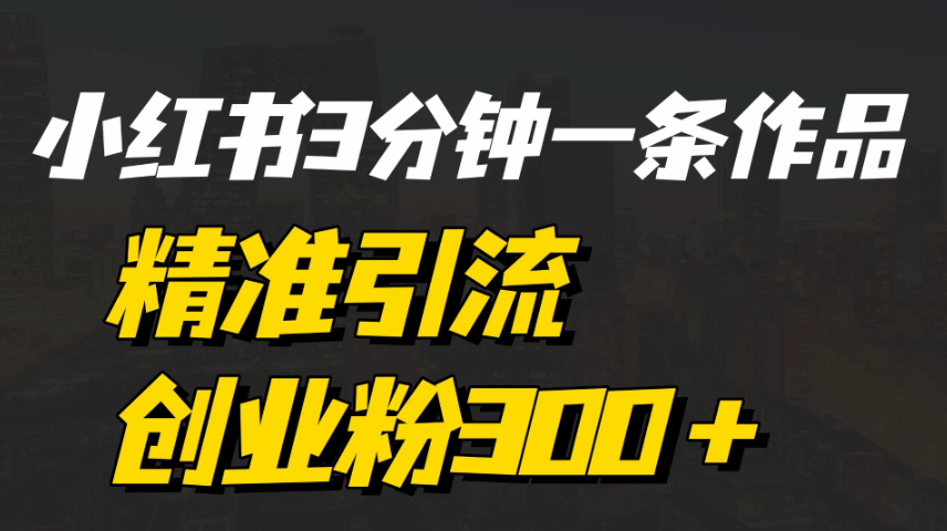 《小红书3分钟一条作品精准引流创业粉300＋，打造属于自己的流量帝国》