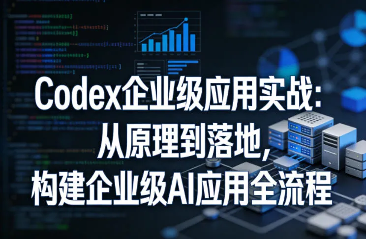 Codex企业级应用实战：从原理到落地，构建企业级AI应用全流程