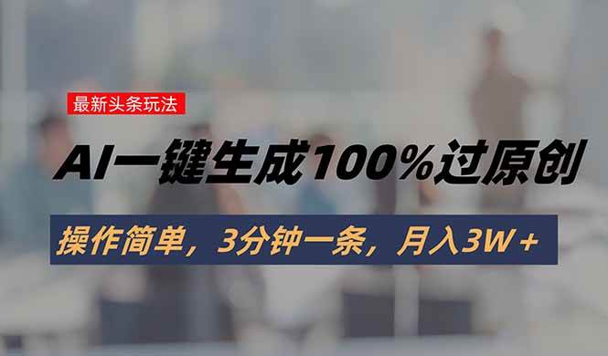 (15605期)头条最新玩法,AI一键生成100%过原创,操作简单,3分钟一条,月入3W+ (15605期)头条最新玩法,AI一键生成100%过原创,操作简单,3分钟一条,月入3W+