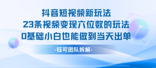 抖音短视频新玩法,23条视频变现六位数,0基础小白也能做到当天出单 抖音短视频新玩法,23条视频变现六位数,0基础小白也能做到当天出单