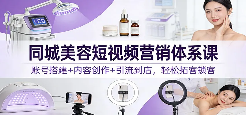 同城美容短视频营销体系课：账号搭建+内容创作+引流到店，轻松拓客锁客