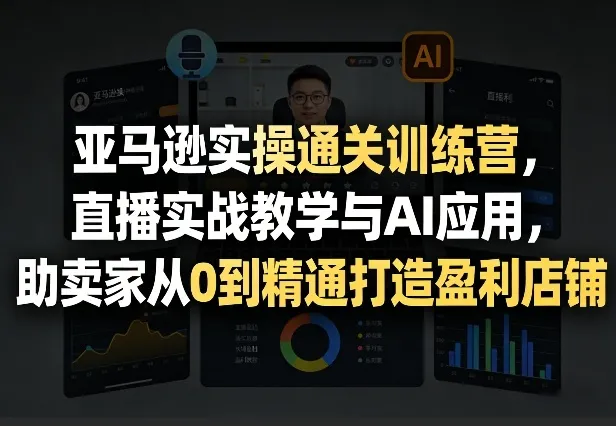 亚马逊实操通关训练营，直播实战教学与AI应用，助卖家从0到精通打造盈利店铺（更新4月29日）