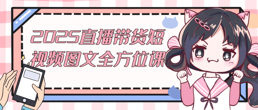 2025直播带货短视频图文全方位课|2025直播带货短视频图文全方位课最新