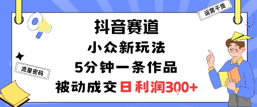 抖音赛道：小众新玩法，5分钟一条作品，被动成交，日利润3张|贵阳小众玩法推荐介绍