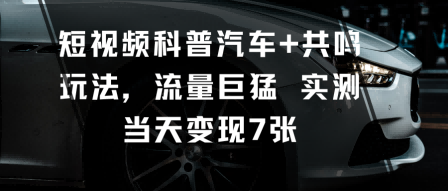 短视频科普汽车+共鸣玩法，流量巨猛实测当天变现7张|短视频变现汽车知识分享