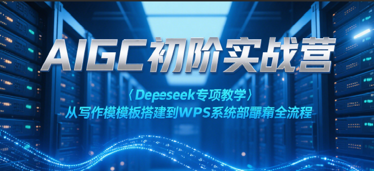 AIGC初阶实战营：Deepseek专项教学，从写作模板搭建到WPS系统部署全流程