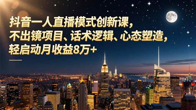 （16750期）抖音一人直播模式创新课，不出镜项目、话术逻辑、心态塑造，轻启动月收益8万+
