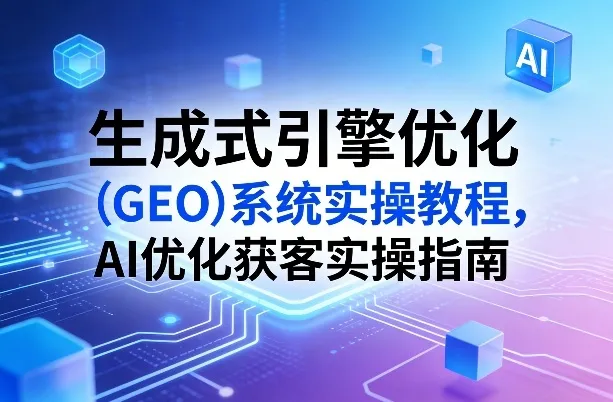 生成式引擎优化（GEO）系统实操教程，AI优化获客实操指南