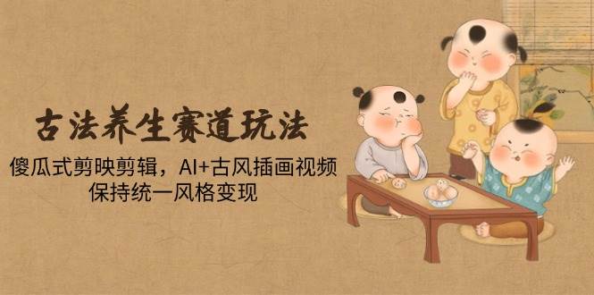 （14765期）古法养生赛道玩法，傻瓜式剪映剪辑，AI+古风插画视频，保持统一风格变现|度加ai剪辑电脑版下载官方版免费版