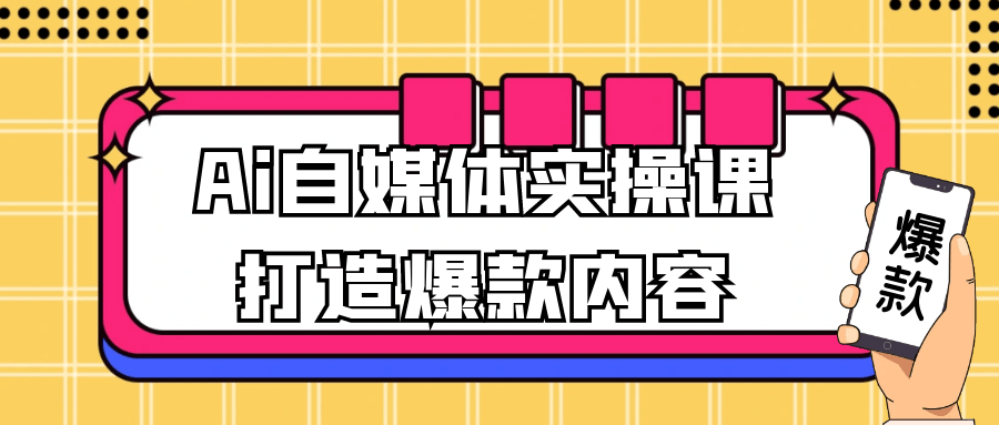 Ai自媒体实操课打造爆款内容|ai自媒体实操课打造爆款内容有哪些