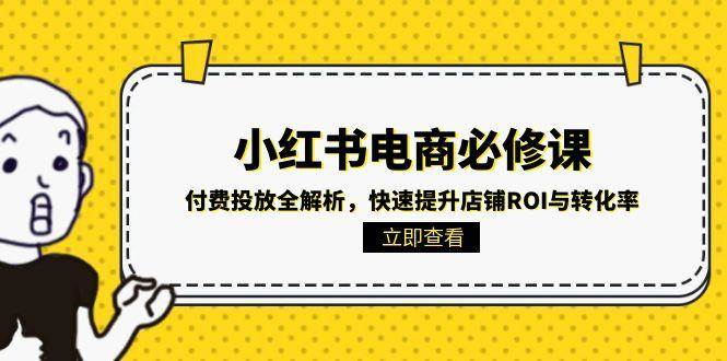 （15040期）小红书电商必修课：付费投放全解析，快速提升店铺ROI与转化率