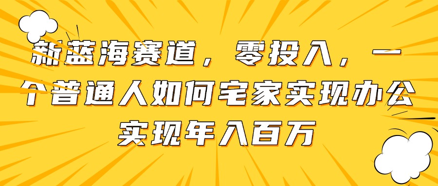 （14700期）新蓝海赛道，零投入，一个普通人如何宅家办公实现年入百万bbb|抖音有哪些赛道类型适合普通人做