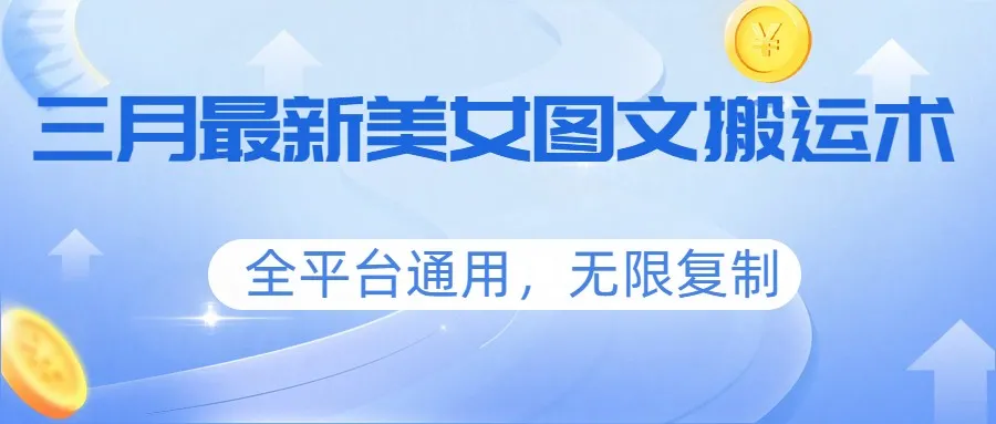 三月最新美女图文搬运术，全平台通用，无限复制