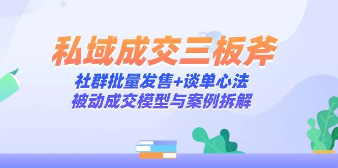 (14762期)私域成交三板斧:社群批量发售+谈单心法,被动成交模型与案例拆解 (14762期)私域成交三板斧:社群批量发售+谈单心法,被动成交模型与案例拆解