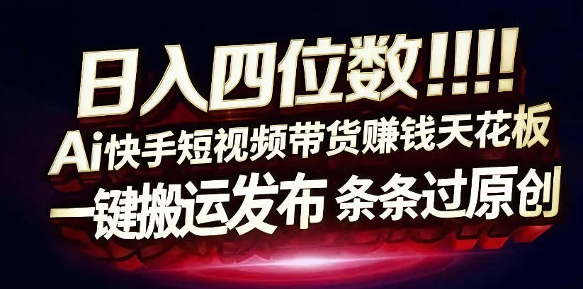 日入4位数快手平台ai全自动带货一刀不剪黑科技搬运一键发布原创【揭秘】