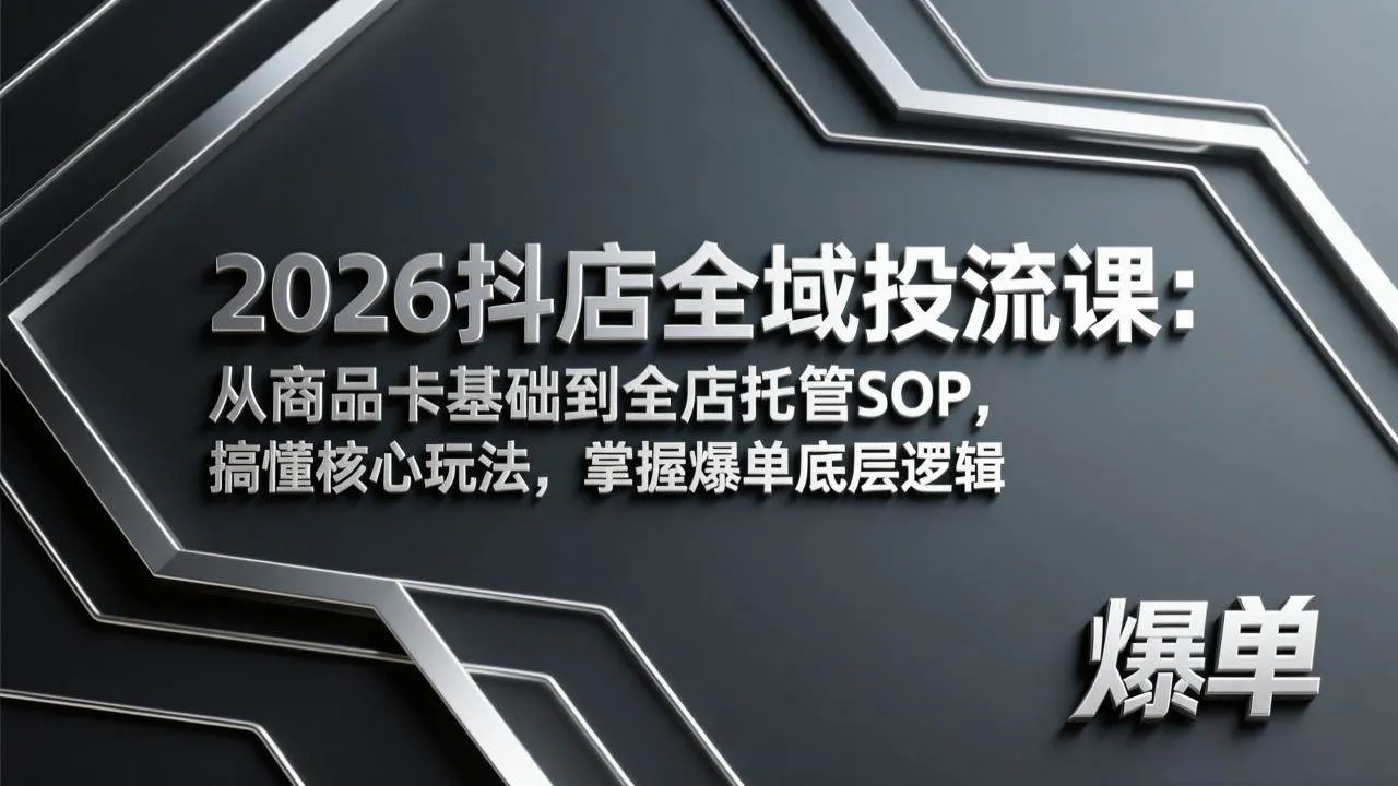 （17569期）2026抖店全域投流课：从商品卡基础到全店托管SOP，搞懂核心玩法，掌握爆单底层逻辑