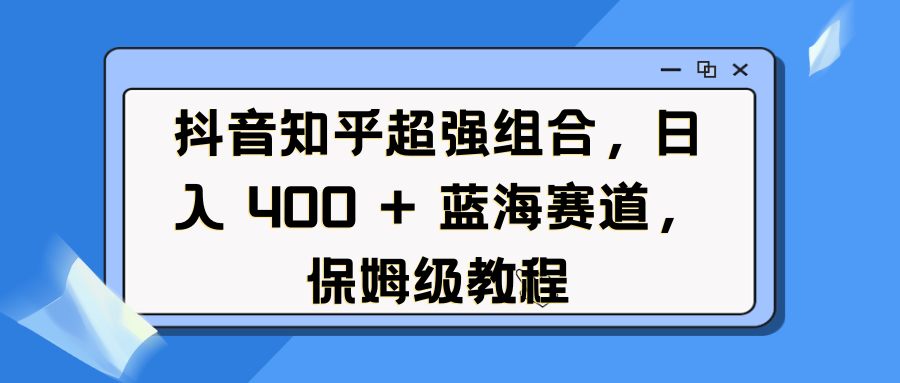 抖音知乎超强组合，日入 400 + 蓝海赛道，保姆级教程|抖音蓝海赛道是什么意思