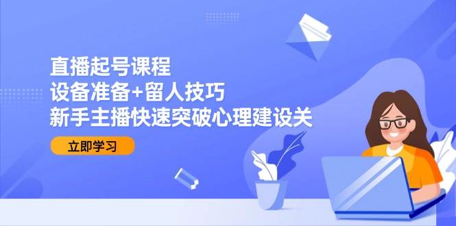 (15056期)直播起号课程:设备准备+留人技巧,新手主播快速突破心理建设关 (15056期)直播起号课程:设备准备+留人技巧,新手主播快速突破心理建设关