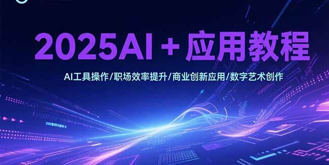 （15378期）2025AI+应用教程，AI工具操作/职场效率提升/商业创新应用/数字艺术创作