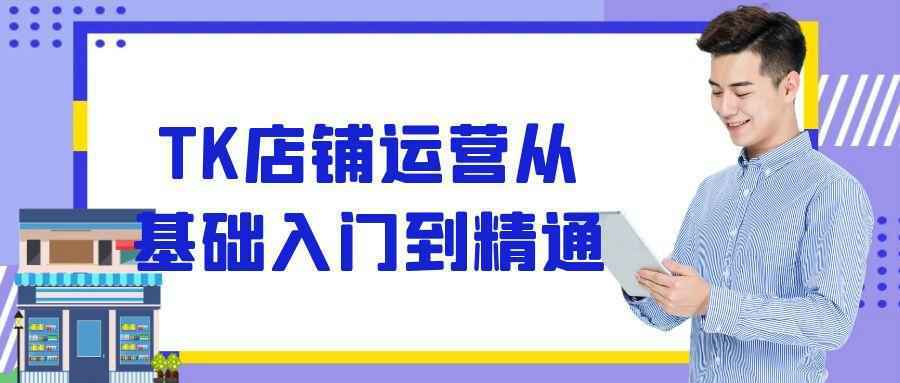 TK店铺运营从基础入门到精通|tk运营从入门到精通