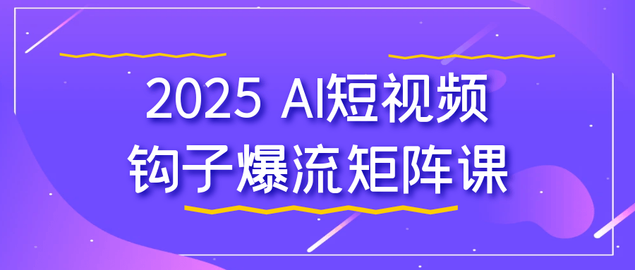 2025 AI短视频钩子爆流矩阵课|2025 AI短视频钩子爆流矩阵课题