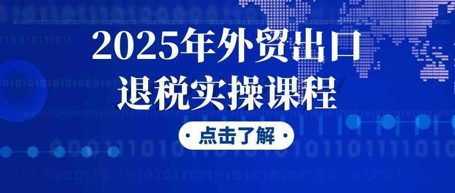 2025年外贸出口退税实操课程|2025年外贸出口退税实操课程视频