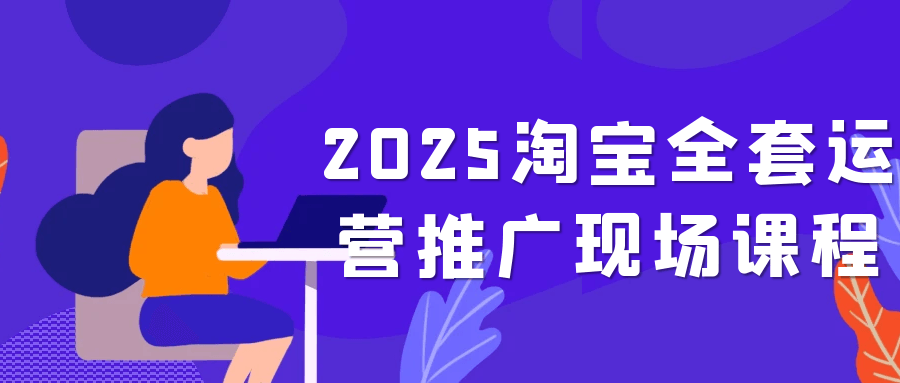 2025淘宝全套运营推广现场课程|2025淘宝全套运营推广现场课程有哪些