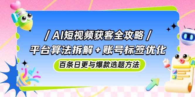 （14706期）AI短视频获客全攻略：平台算法拆解+账号标签优化，百条日更与爆款选题方法