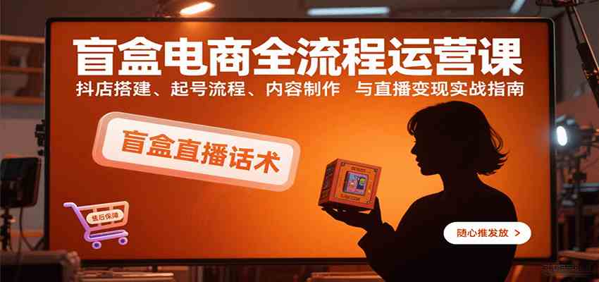 盲盒电商全流程运营课：抖店搭建、起号流程、内容制作与直播变现实战指南