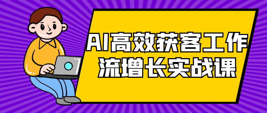 AI高效获客工作流增长实战课|AI高效获客工作流增长实战课题