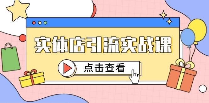 （14828期）实体店引流实战课，短视频认知+抖加投放，精准对标百客进店