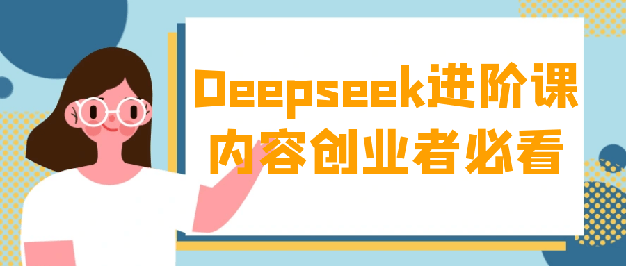 Deepseek进阶课内容创业者必看|deep课程什么意思