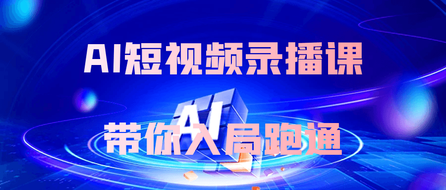 AI短视频录播课带你入局跑通|ai短视频录播课带你入局跑通免费