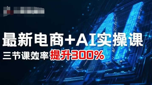 最新电商+AI实操课，三节课效率提升300%|电商AI运营实战案例解析